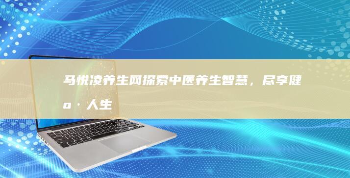 马悦凌养生网：探索中医养生智慧，尽享健康人生之旅